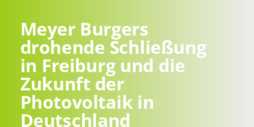 Meyer Burgers drohende Schließung in Freiburg und die Zukunft der Photovoltaik in Deutschland - photovoltaik.sh